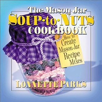 Paperback The Mason Jar Soup-To-Nuts Cookbook: How to Create Mason Jar Recipe Mixes Book