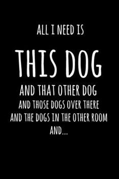 All I Need Is This Dog And That Other Dog, And Those Dogs Over There, And The Dogs In The Other Room, And...: 6x9" Lined Notebook/Journal Funny Gift Idea