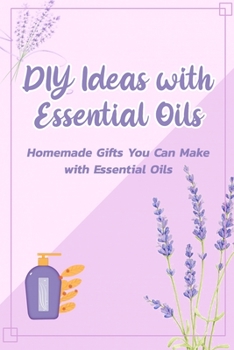 Paperback DIY Ideas with Essential Oils: Homemade Gifts You Can Make with Essential Oils: Essential Oil Projects You'll Want to Make Now Book