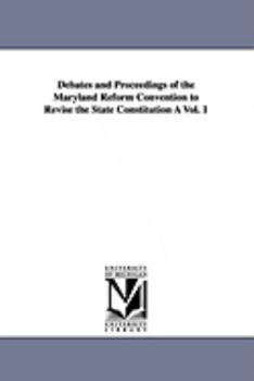 Debates and Proceedings of the Maryland Reform Convention to Revise the State Constitution V1