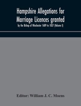 Hampshire Allegations for Marriage Licences Granted by the Bishop of Winchester. 1689 to 1837, Volume 1