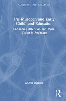 Iris Murdoch and Early Childhood Education: Enhancing Attention and Moral Vision in Pedagogy (Contesting Early Childhood)