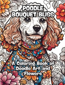 Poodle Bouquet Bliss: A Coloring Book of Doodle Art and Flowers B0CM7VDGWM Book Cover