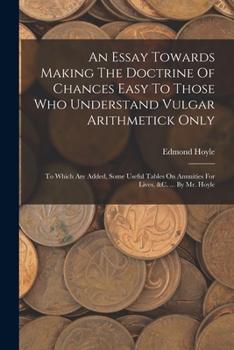 Paperback An Essay Towards Making The Doctrine Of Chances Easy To Those Who Understand Vulgar Arithmetick Only: To Which Are Added, Some Useful Tables On Annuit Book