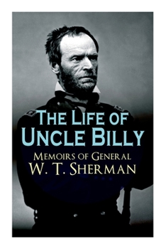 Paperback The Life of Uncle Billy - Memoirs of General W. T. Sherman: Early Life, Memories of Mexican & Civil War, Post-War Period; Including Official Army Docu Book