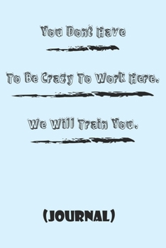 You Dont Have To Be Crazy To Work Here, We Will Train You best gift Birthday/Valentine's Day/Anniversary for friendS , FAMILY. Notebook , Journal to ... / journal gift, 120 pages, 6x9 , soft Cover