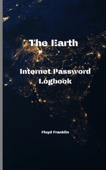The Earth Internet Address and Password Logbook : A Journal and Logbook to Protect Usernames and Passwords: Login and Private Information Keeper, Organizer