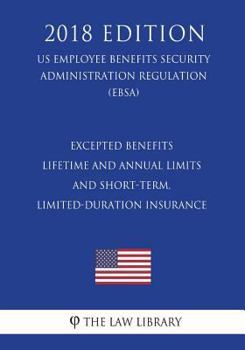 Paperback Excepted Benefits - Lifetime and Annual Limits - and Short-Term, Limited-Duration Insurance (US Employee Benefits Security Administration Regulation) Book