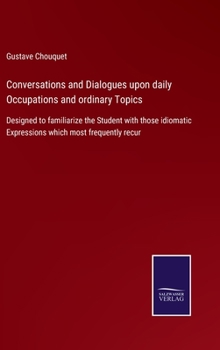 Hardcover Conversations and Dialogues upon daily Occupations and ordinary Topics: Designed to familiarize the Student with those idiomatic Expressions which mos Book