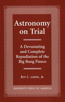 Paperback Astronomy on Trial: A Devastating and Complete Repudiation of the Big Bang Fiasco Book