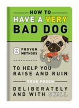 Paperback How to Have a Very Bad Dog: 8 Proven Methods To Help You Raise and Ruin Your Pooch Deliberately and With Skill Book