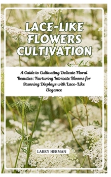 LACE-LIKE FLOWERS CULTIVATION: A Guide to Cultivating Delicate Floral Beauties: Nurturing Intricate Blooms for Stunning Displays with Lace-Like Elegance
