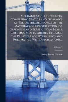 Mechanics of Engineering. Comprising Statics and Dynamics of Solids; the Mechanics of the Materials of Construction, or Strength and Elasticity of ... and Pneumatics, With Applications....