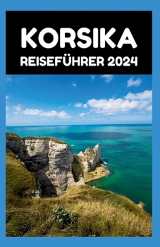 Paperback Korsika Reiseführer 2024: Korsika enthüllt: Ein Leitfaden für 2024 für Momente, die ein Leben lang anhalten [German] Book