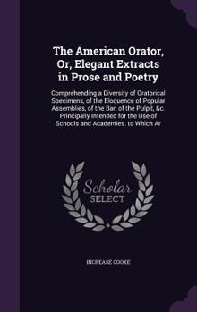 Hardcover The American Orator, Or, Elegant Extracts in Prose and Poetry: Comprehending a Diversity of Oratorical Specimens, of the Eloquence of Popular Assembli Book