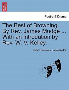 The Best of Browning. By Rev. James Mudge ... With an introdution by Rev. W. V. Kelley.
