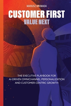 Paperback Customer First, Value Next: The Executive Playbook for AI-Driven Omnichannel Personalization and Customer-Centric Growth Book