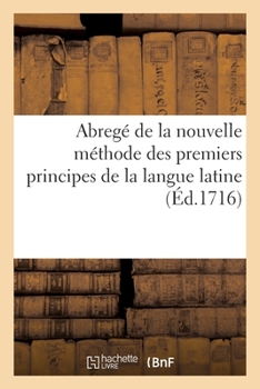 Paperback Abregé de la Nouvelle Méthode Des Premiers Principes de la Langue Latine: Avec Une Augmentation de Phrases Tirées de Cicéron Et Un Abregé de Plusieurs [French] Book