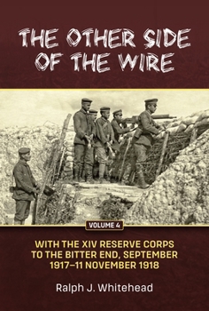 The Other Side of the Wire. Volume 4: To the Bitter End with the XIV Reserve Corps, September 1917 to 11 November 1918