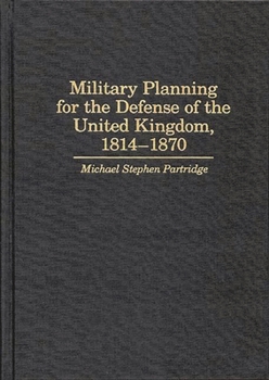 Hardcover Military Planning for the Defense of the United Kingdom, 1814-1870 Book