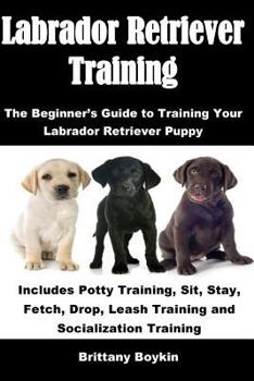 Paperback Labrador Retriever Training: The Beginner’s Guide to Training Your Labrador Retriever Puppy: Includes Potty Training, Sit, Stay, Fetch, Drop, Leash Training and Socialization Training Book
