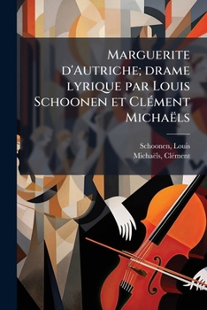 Marguerite d'Autriche; drame lyrique par Louis Schoonen et Clément Michaëls
