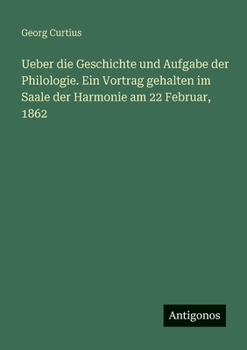 Ueber die Geschichte und Aufgabe der Philologie. Ein Vortrag gehalten im Saale der Harmonie am 22 Februar, 1862