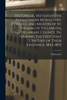 Paperback Historical Sketch of the Augustinian Monastery, College and Mission of St. Thomas of Villanova, Delaware County, Pa. During the First Half Century of Book