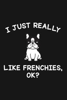 I Just Really Like Frenchies Ok: Blank Lined Notebook To Write In For Notes, To Do Lists, Notepad, Journal, Funny Gifts For Frenchies Lover