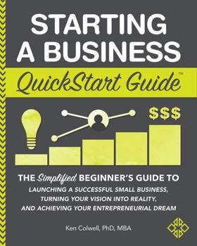 Starting a Business QuickStart Guide : The Simplified Beginner's Guide to Launching a Successful Small Business, Turning Your Vision into Reality, and Achieving Your Entrepreneurial Dream
