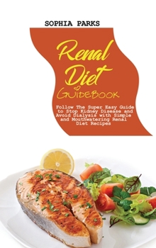 Renal Diet Guidebook: Follow The Super Easy Guide to Stop Kidney Disease and Avoid Dialysis with Sim-ple and Mouthwatering Renal Diet Recipes