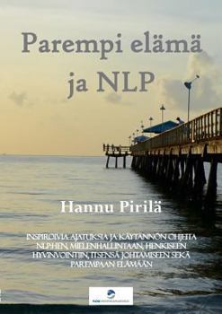 Parempi elämä ja NLP: Inspiroivia ajatuksia ja käytännön ohjeita NLP:hen, mielenhallintaan, henkiseen hyvinvointiin, itsensä johtamiseen sekä parempaan elämään