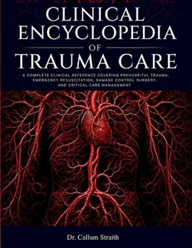 Clinical Encyclopedia of Trauma Care: A Complete Clinical Reference Covering Prehospital Trauma, Emergency Resuscitation, Damage Control