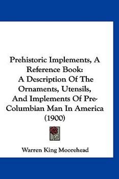 Hardcover Prehistoric Implements, A Reference Book: A Description Of The Ornaments, Utensils, And Implements Of Pre-Columbian Man In America (1900) Book