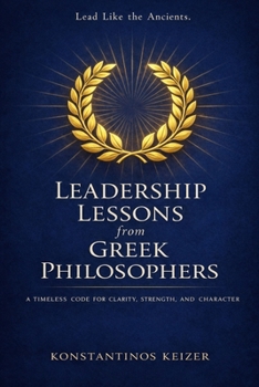 LEADERSHIP LESSONS FROM GREEK PHILOSOPHERS: A TIMELESS BLUEPRINT FOR MODERN LEADERS WHO WANT TO BUILD WITH WISDOM, ETHICS, AND STRENGTH!