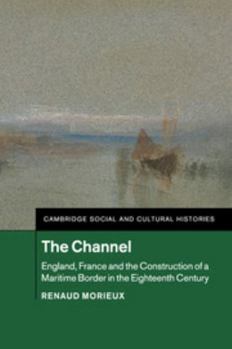The Channel: England, France and the Construction of a Maritime Border in the Eighteenth Century - Book #23 of the Cambridge Social and Cultural Histories