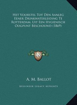 Het Voorstel Tot Den Aanleg Eener Drinkwaterleiding Te Rotterdam, Uit Een Hygienisch Oogpunt Beschouwd (1869)