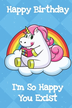 Happy Birthday I'm So Happy You Exist: Silly and Fun Unicorn Birthday Notebook and Journal. Great Gag Gift for Men and Women of All Ages.