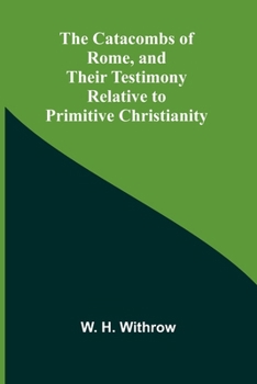 The Catacombs of Rome, and Their Testimony Relative to Primitive Christianity