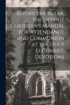 Before the Altar. the Devout Christian's Manual for Attendance and Communion at the Holy Eucharist, Sacrifice, and Sacrament
