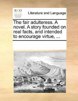The fair adulteress. A novel. A story founded on real facts, and intended to encourage virtue, ...