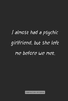 Composition Notebook: I Almost Had a Psychic Girlfriend, but She Left Me Before We Met : Notebook for You or As a Gift for Your Kids Boy or Girl to Use It in School or for You to Use at Home or at You