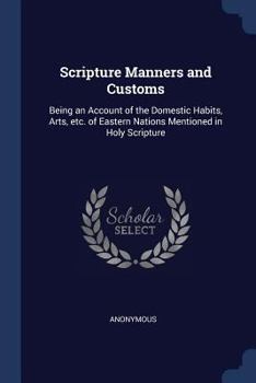 Scripture Manners and Customs: Being an Account of the Domestic Habits, Arts, Etc. of Eastern Nations Mentioned in Holy Scripture