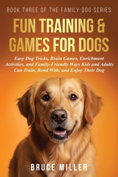 Fun Training & Games for Dogs: Easy Dog Tricks, Brain Games, Enrichment Activities, and Family-Friendly Ways Kids and Adults Can Train, Bond With, and Enjoy Their Dog (The Family Dog)