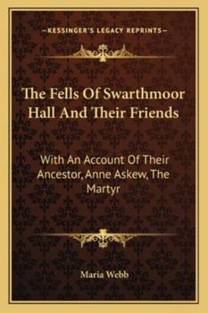 The Fells of Swarthmoor Hall and Their Friends: With an Accountof Their Ancestor, Anne Askew, the Martyr. a Portraiture of Religious and Family Life ... and Other Documents, Never Before Publi