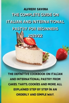 The Complete Guide on Italian and International Pastry for Beginners 2021/22: The definitive cookbook on Italian and International pastry from cakes, ... step by step in an orderly and simple way.