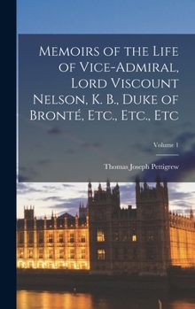 Memoirs of the Life of Vice-Admiral Lord Viscount Nelson, K. B. Duke of Bronté: Volume 1