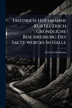 Friedrich Hoffmanns Kurtze Doch GrÃ1/4ndliche Beschreibung Des Saltz-wercks In Halle (German Edition)