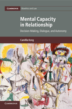 Mental Capacity in Relationship: Decision-Making, Dialogue, and Autonomy - Book #34 of the Cambridge Bioethics and Law