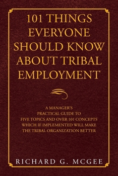 Paperback 101 Things Everyone Should Know About Tribal Employment: A Manager's Practical Guide to Five Topics and over 101 Concepts Which If Implemented Will Ma Book